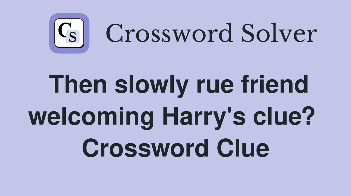 Then slowly rue friend welcoming Harry's clue?  Crossword Clue