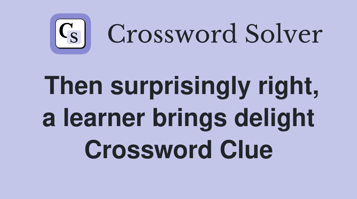 Then surprisingly right, a learner brings delight Crossword Clue
