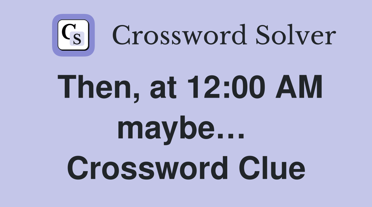 Then, at 12:00 AM maybe…  Crossword Clue