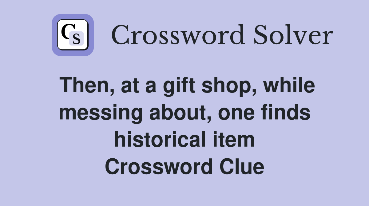 Then, at a gift shop, while messing about, one finds historical item Crossword Clue