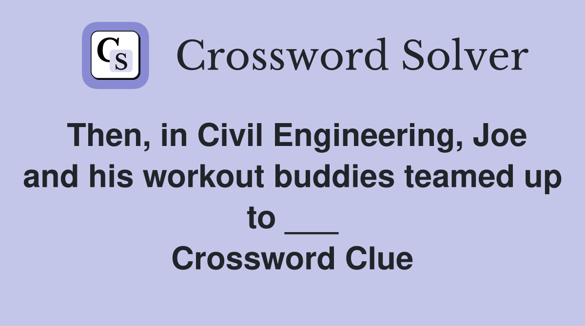 Then, in Civil Engineering, Joe and his workout buddies teamed up to ___ Crossword Clue