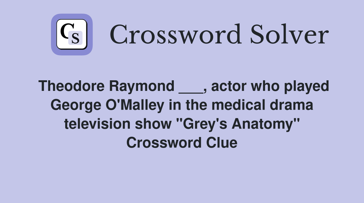 Theodore Raymond ___, actor who played George O'Malley in the medical drama television show "Grey's Anatomy" Crossword Clue