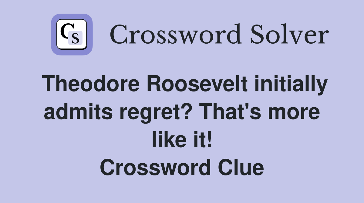 Theodore Roosevelt initially admits regret? That's more like it! Crossword Clue