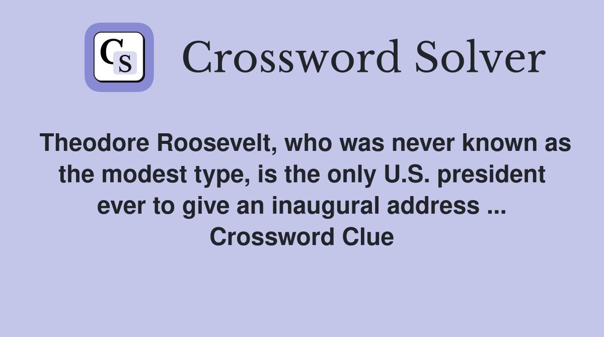 Theodore Roosevelt, who was never known as the modest type, is the only U.S. president ever to give an inaugural address ... Crossword Clue