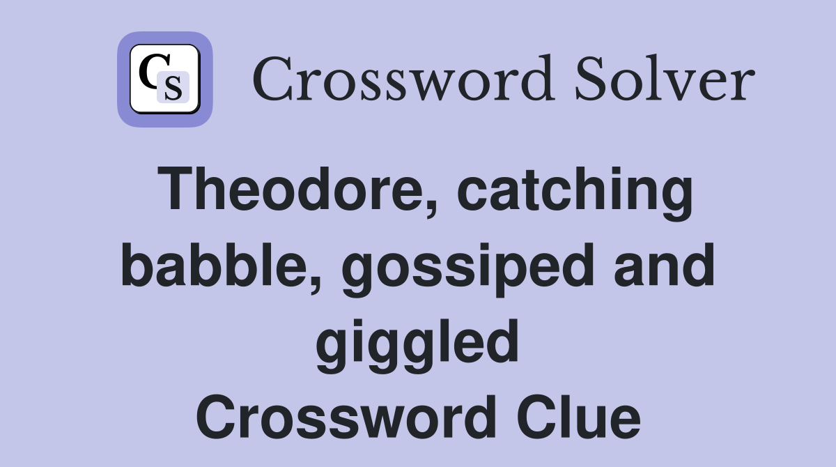 Theodore, catching babble, gossiped and giggled Crossword Clue