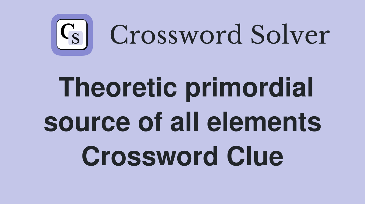 Theoretic primordial source of all elements Crossword Clue