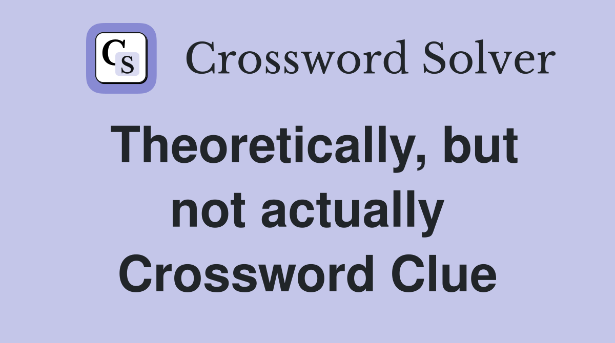 Theoretically, but not actually Crossword Clue