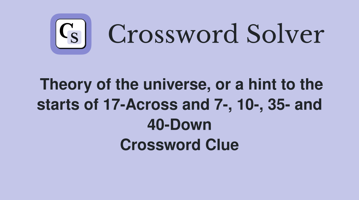 Theory of the universe, or a hint to the starts of 17-Across and 7-, 10-, 35- and 40-Down Crossword Clue