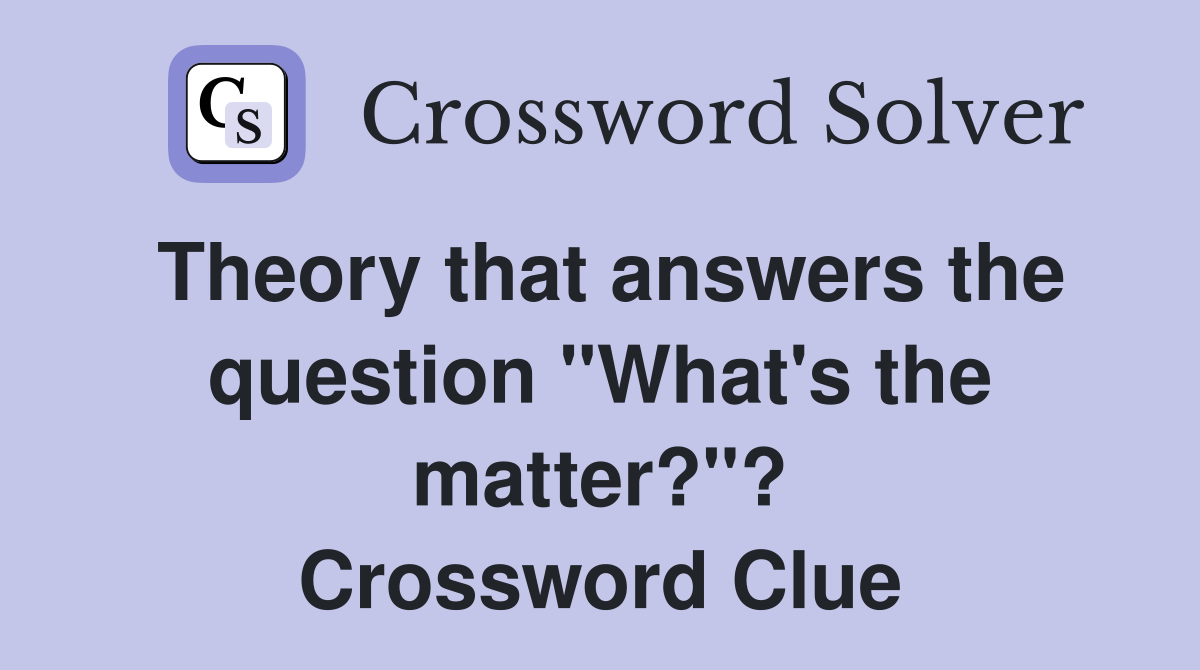 Theory that answers the question "What's the matter?"? Crossword Clue