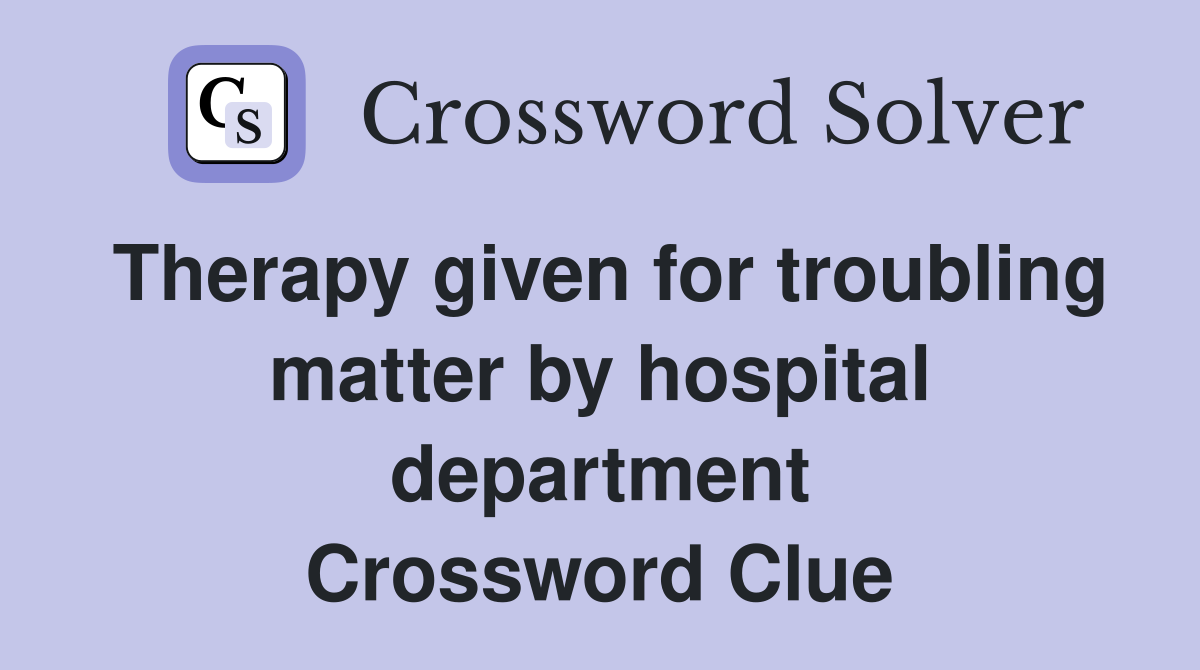 Therapy given for troubling matter by hospital department Crossword Clue