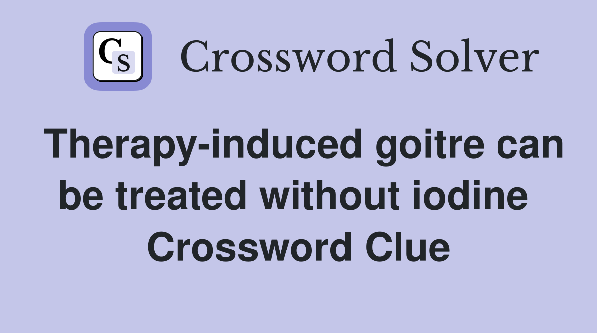 Therapy-induced goitre can be treated without iodine  Crossword Clue