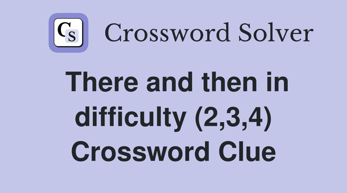 There and then in difficulty (2,3,4) Crossword Clue