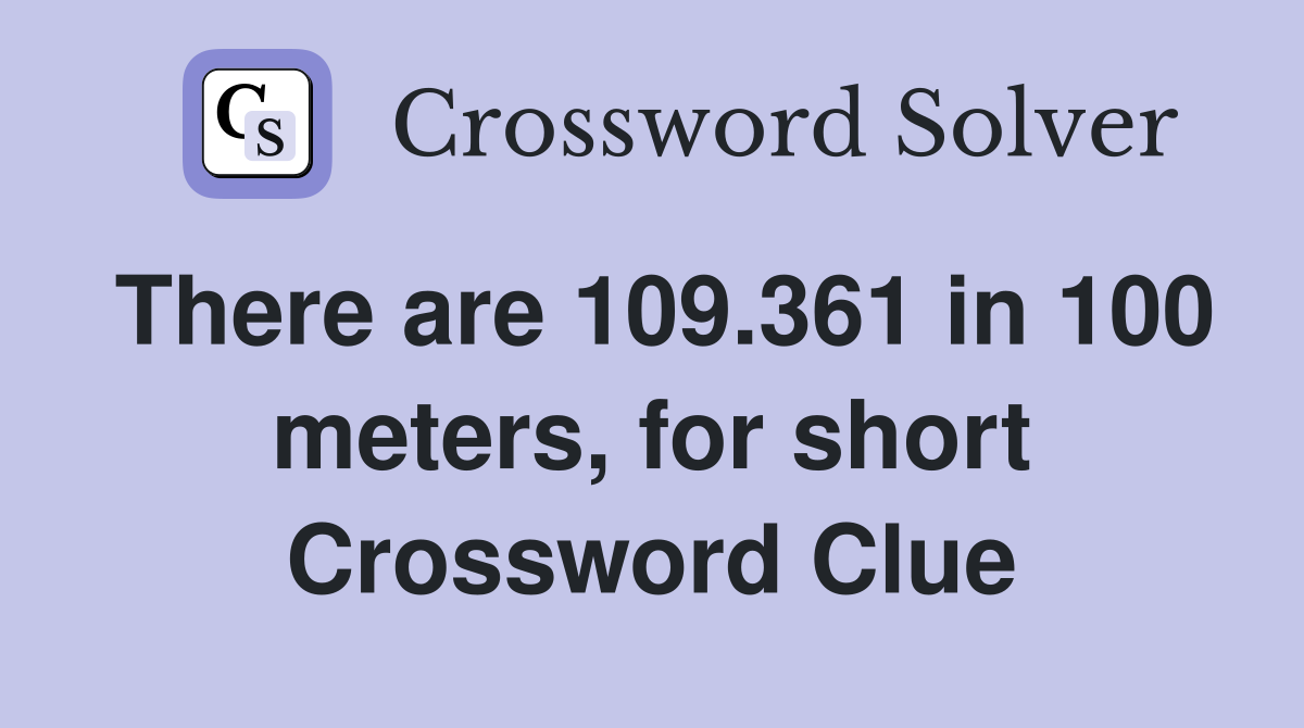 There are 109.361 in 100 meters, for short Crossword Clue