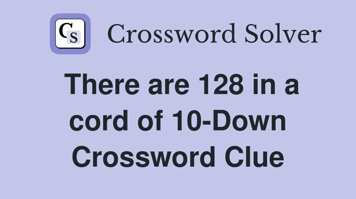 There are 128 in a cord of 10-Down Crossword Clue