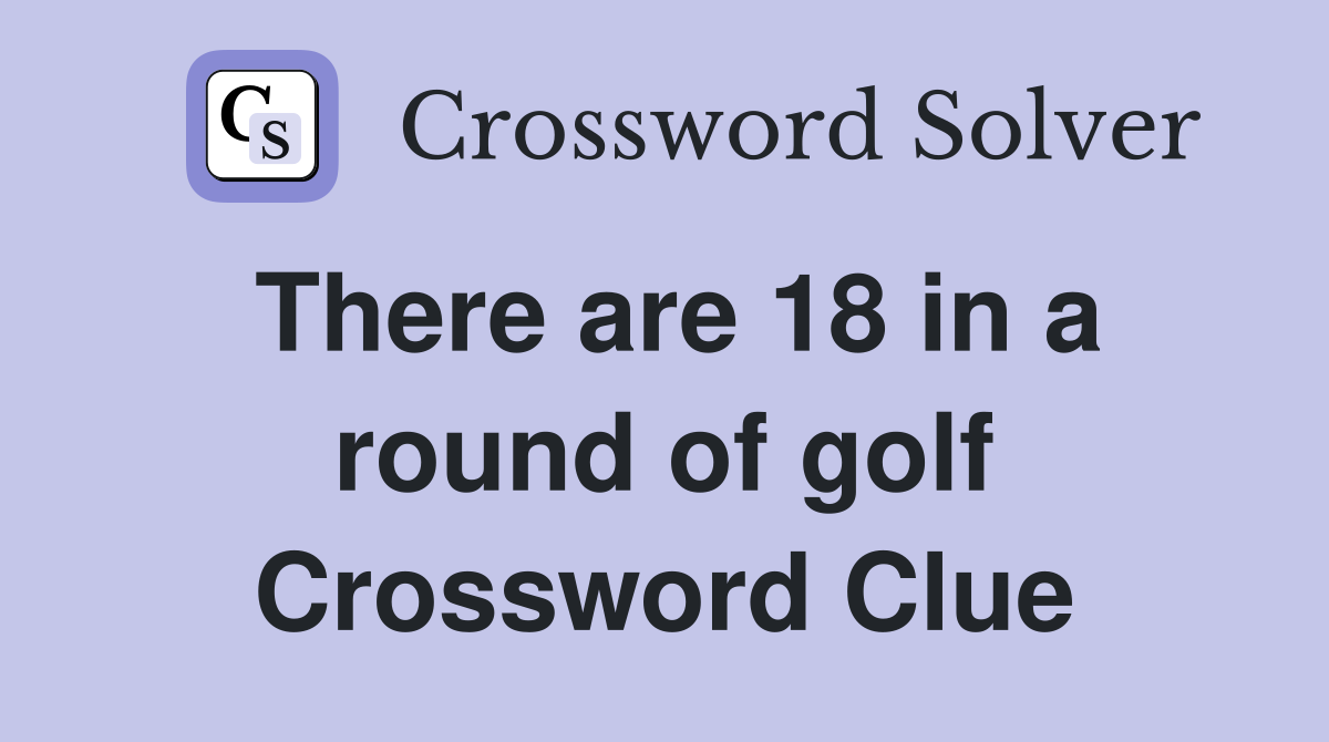 There are 18 in a round of golf Crossword Clue
