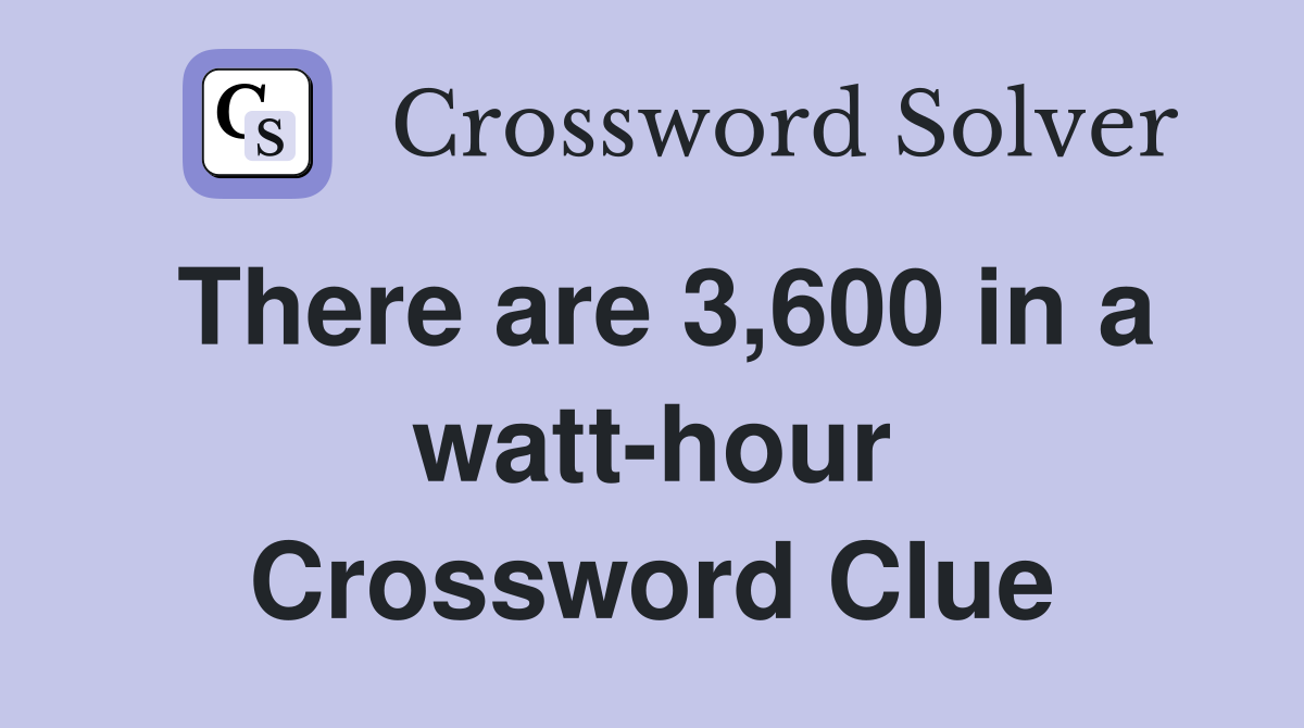 There are 3,600 in a watt-hour Crossword Clue