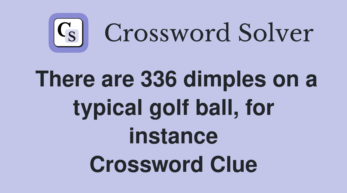 There are 336 dimples on a typical golf ball, for instance Crossword Clue