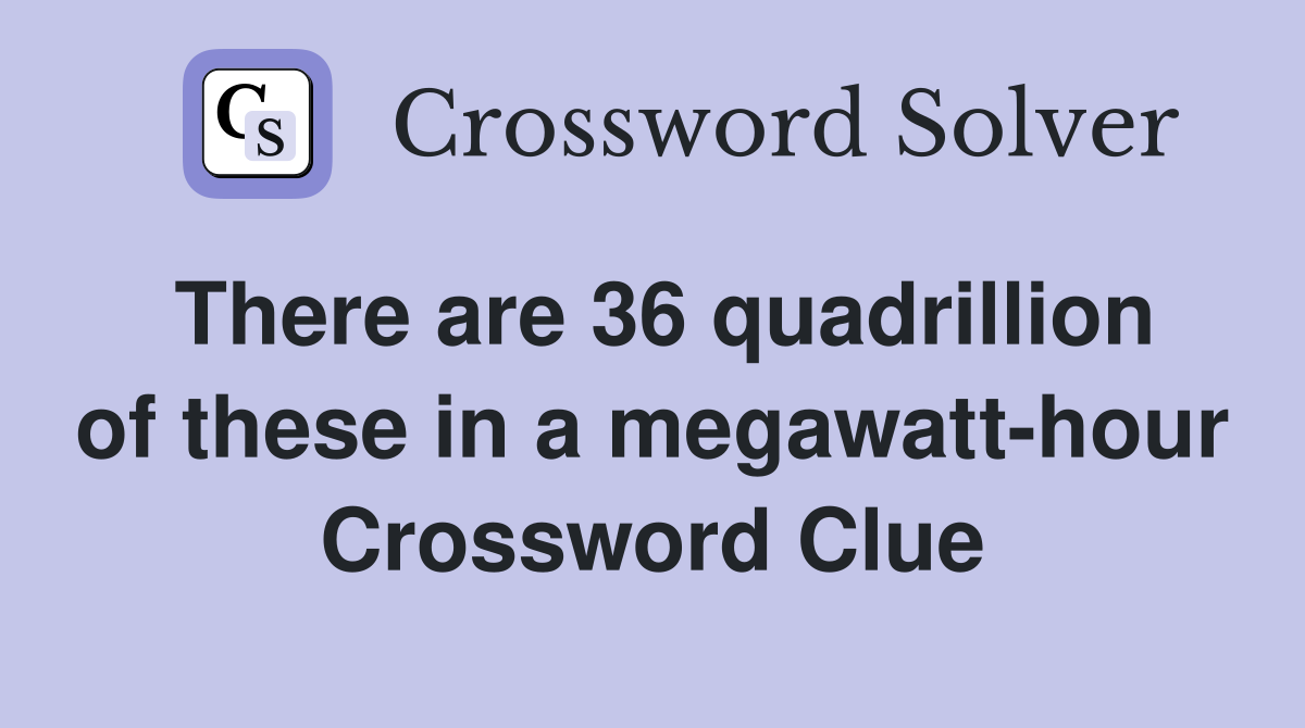There are 36 quadrillion of these in a megawatt-hour Crossword Clue