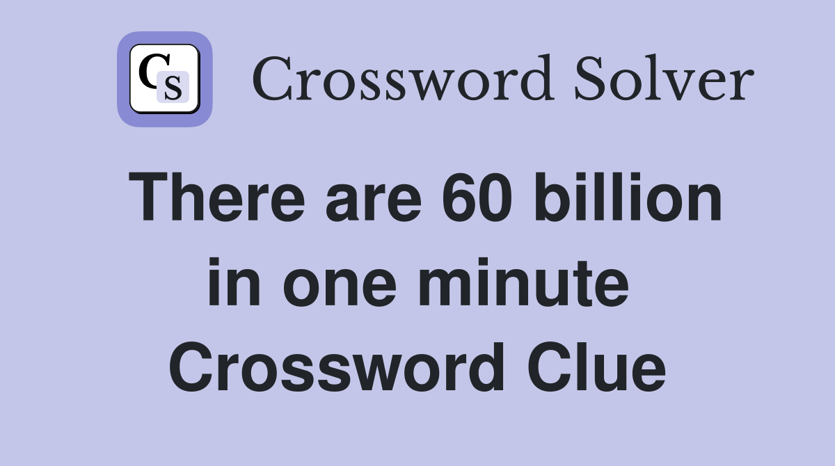 There are 60 billion in one minute Crossword Clue