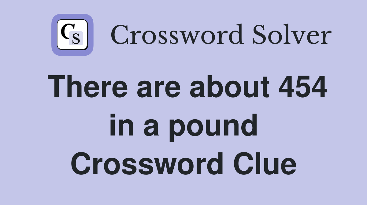 There are about 454 in a pound Crossword Clue