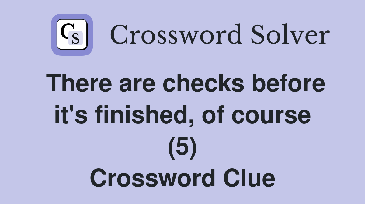There are checks before it's finished, of course (5) Crossword Clue