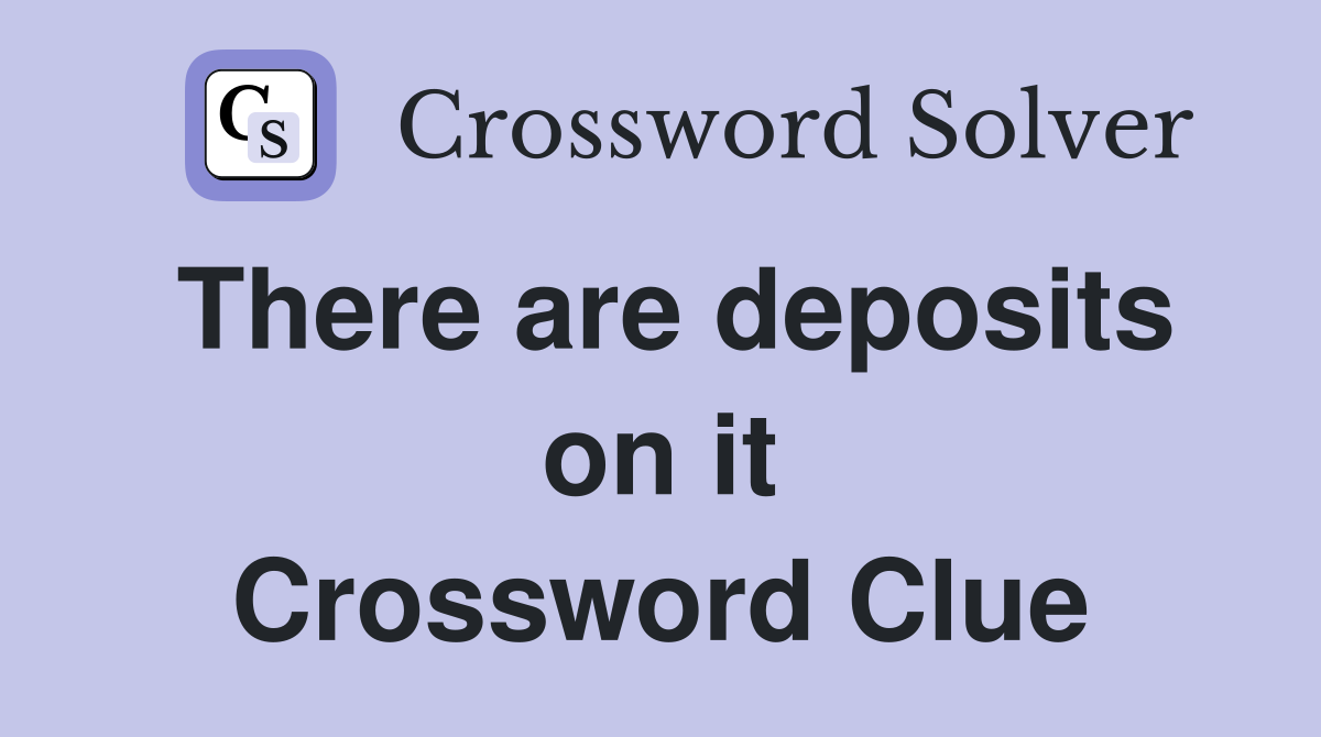 There are deposits on it Crossword Clue