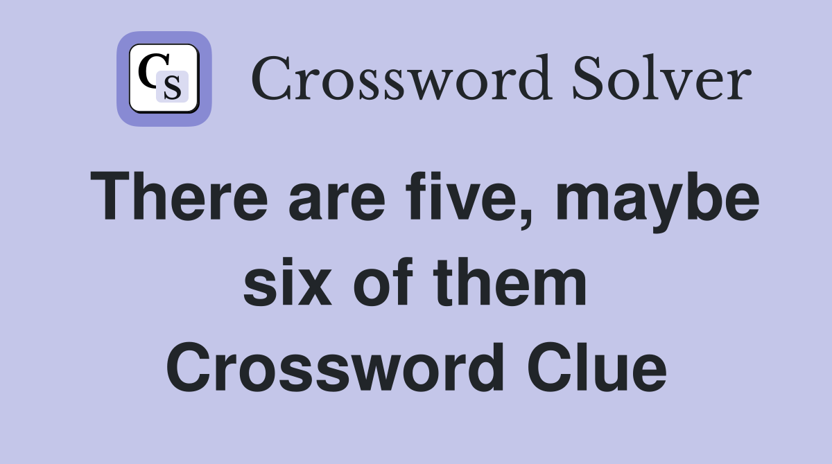 There are five, maybe six of them Crossword Clue