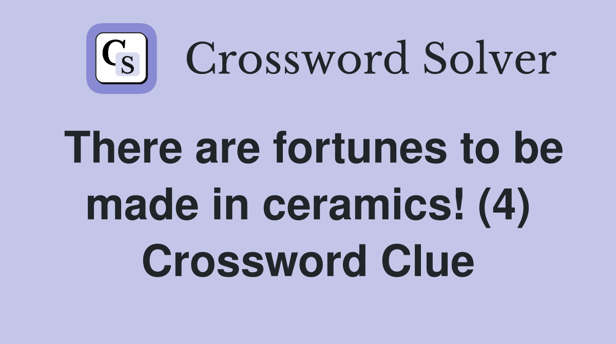 There are fortunes to be made in ceramics! (4) Crossword Clue