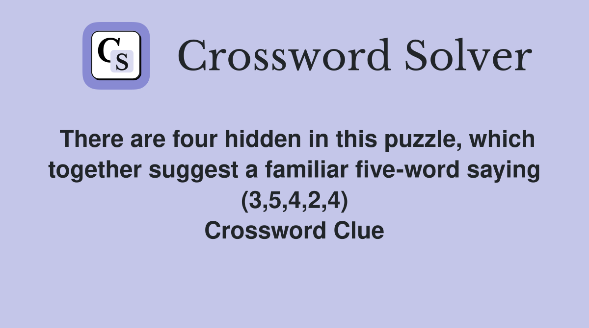 There are four hidden in this puzzle, which together suggest a familiar five-word saying (3,5,4,2,4) Crossword Clue