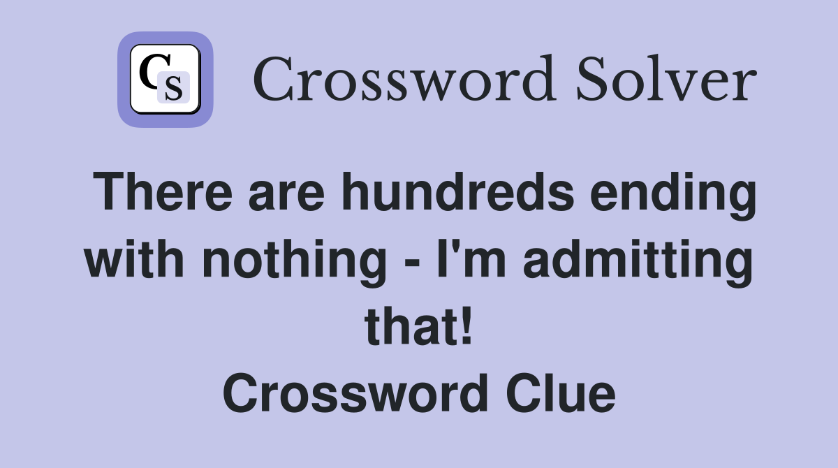 There are hundreds ending with nothing - I'm admitting that! Crossword Clue