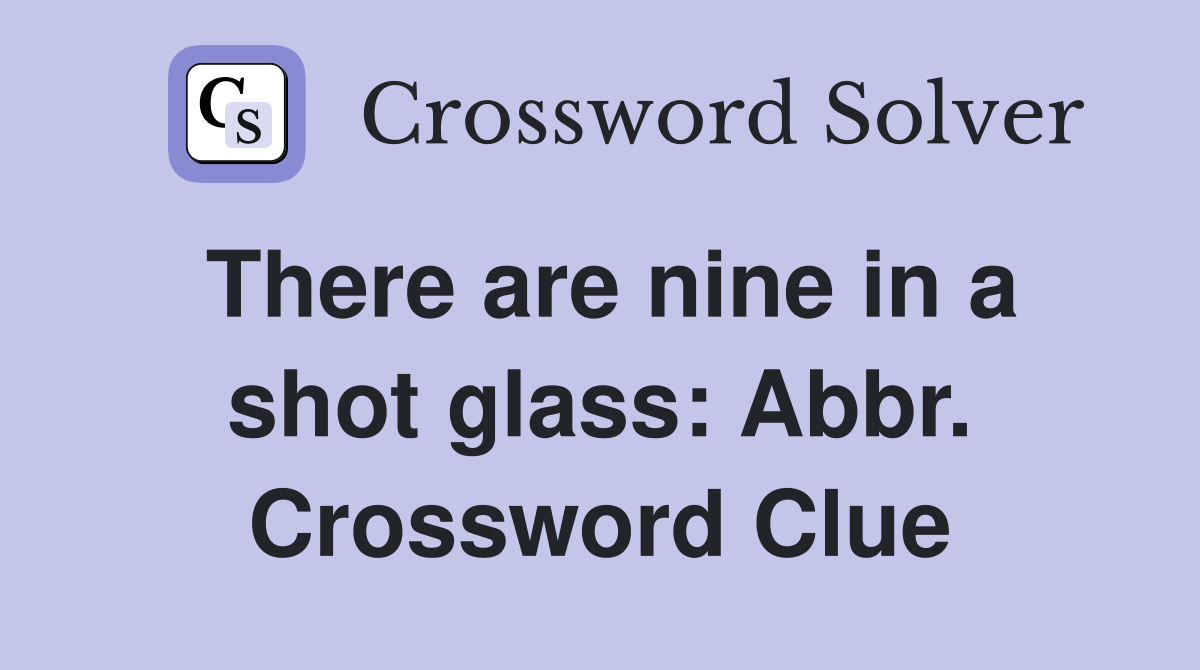 There are nine in a shot glass: Abbr. Crossword Clue