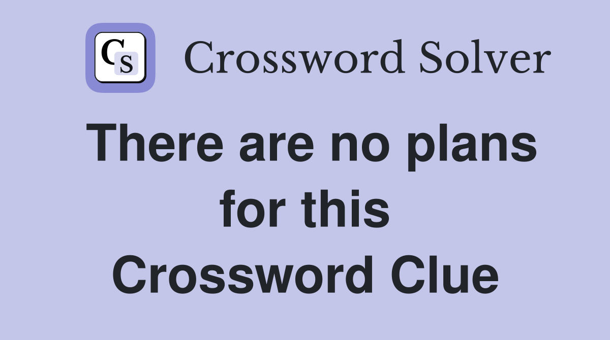 There are no plans for this Crossword Clue
