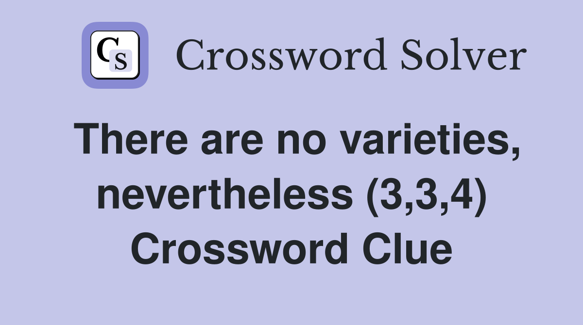 There are no varieties, nevertheless (3,3,4) Crossword Clue