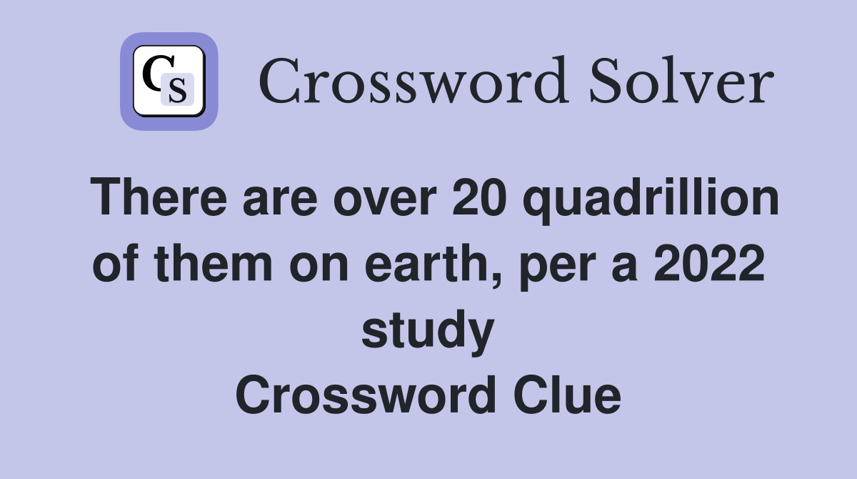 There are over 20 quadrillion of them on earth, per a 2022 study Crossword Clue