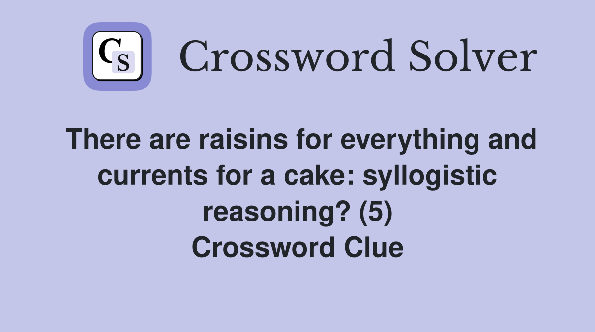There are raisins for everything and currents for a cake: syllogistic reasoning? (5) Crossword Clue
