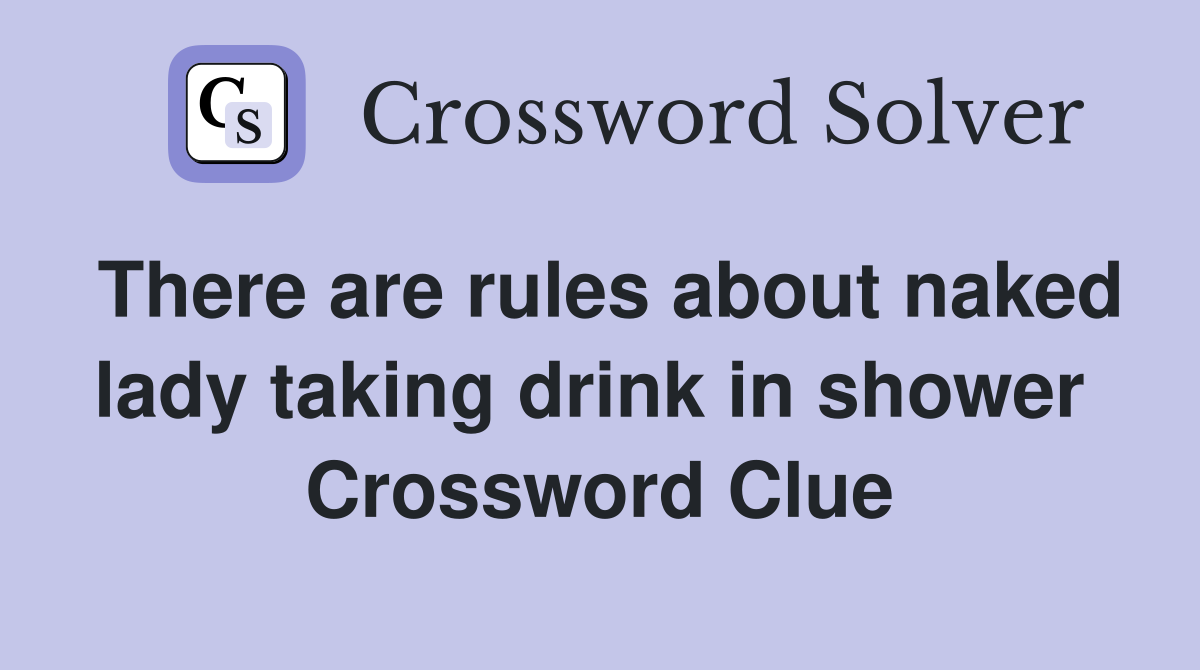 There are rules about naked lady taking drink in shower  Crossword Clue