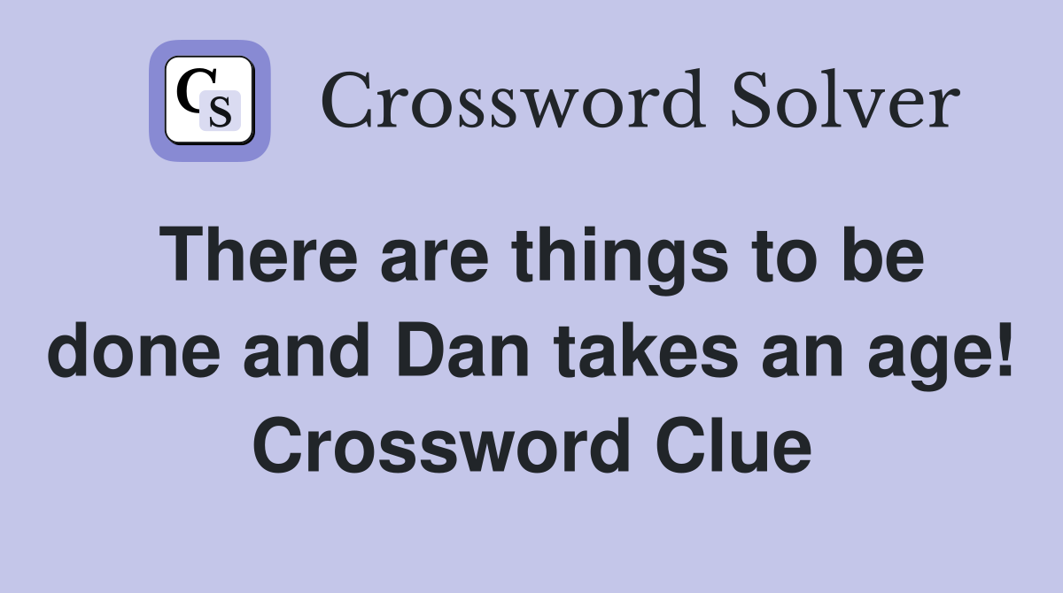 There are things to be done and Dan takes an age! Crossword Clue
