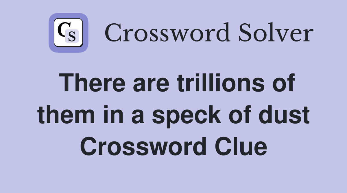 There are trillions of them in a speck of dust Crossword Clue