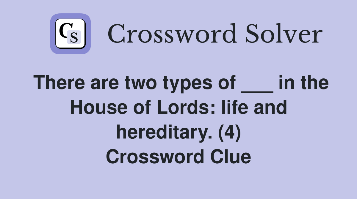 There are two types of ___ in the House of Lords: life and hereditary. (4) Crossword Clue