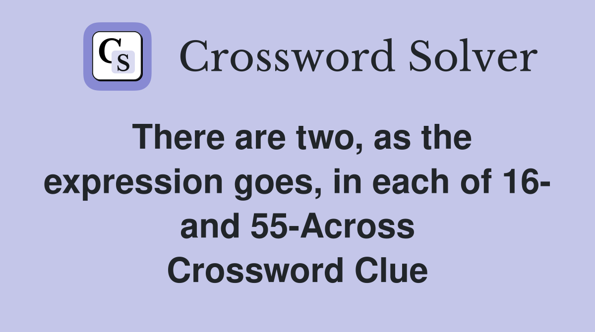 There are two, as the expression goes, in each of 16- and 55-Across Crossword Clue