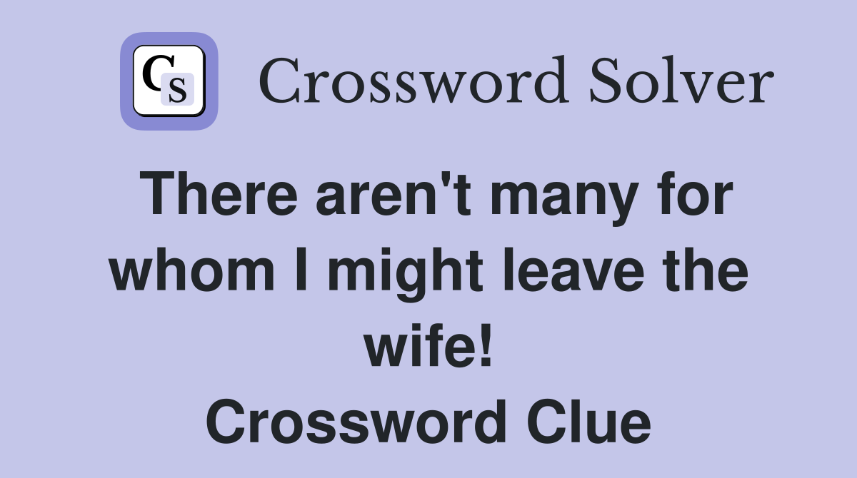There aren't many for whom I might leave the wife! Crossword Clue