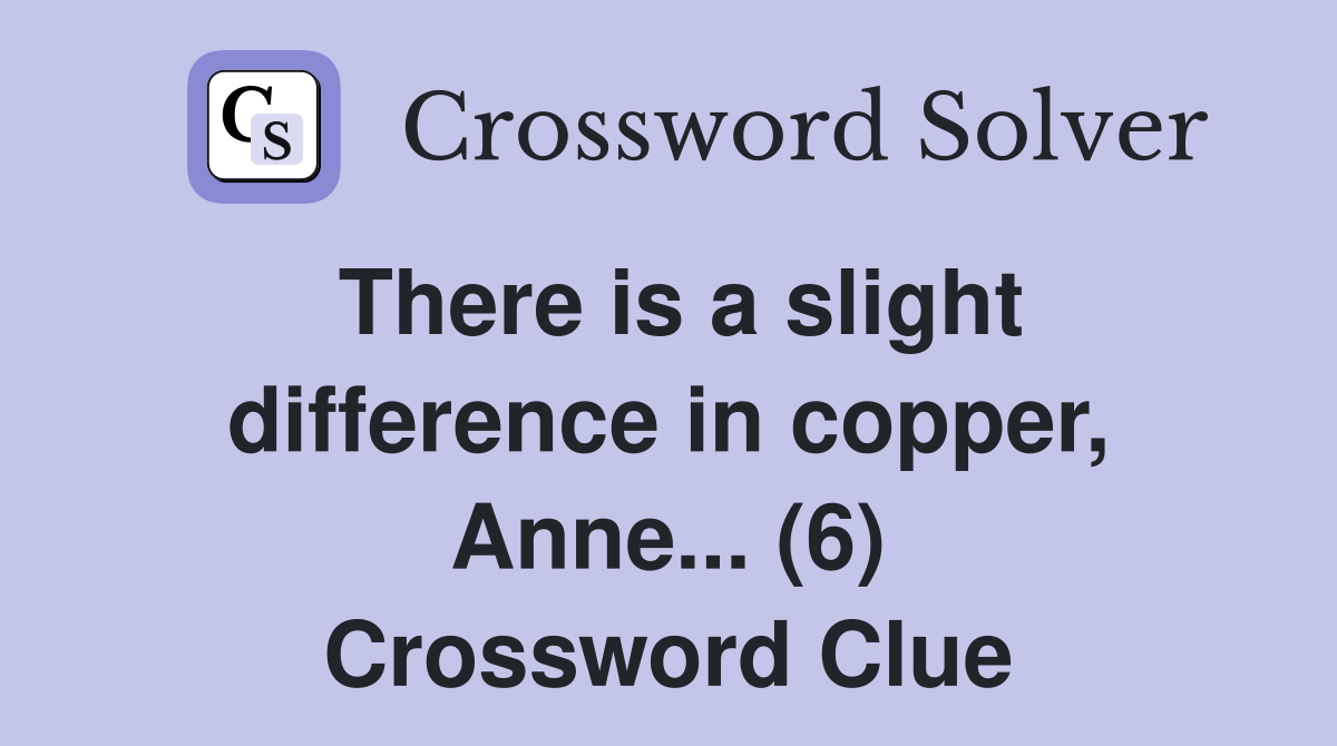 There is a slight difference in copper, Anne... (6) Crossword Clue