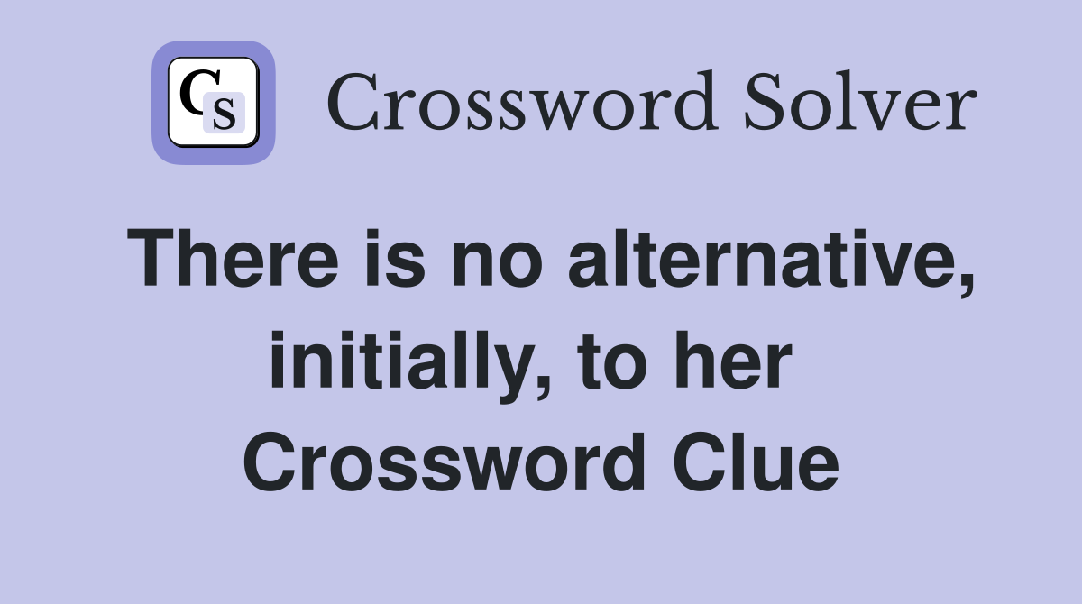 There is no alternative, initially, to her  Crossword Clue