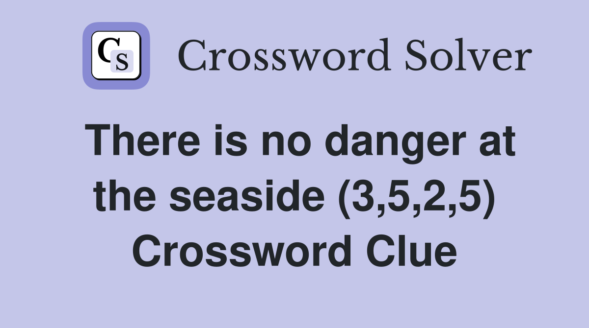 There is no danger at the seaside (3,5,2,5) Crossword Clue