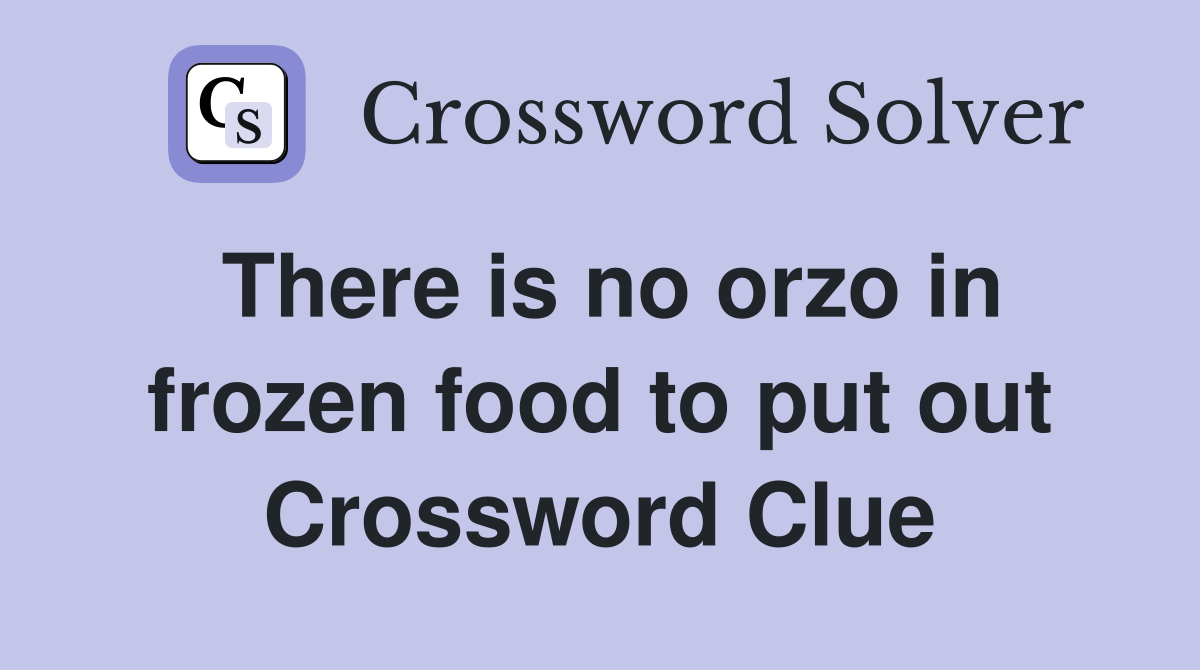 There is no orzo in frozen food to put out Crossword Clue