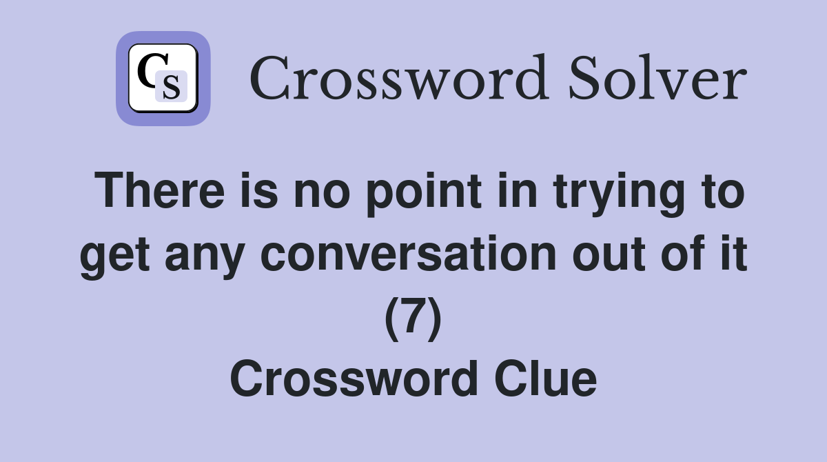 There is no point in trying to get any conversation out of it (7) Crossword Clue