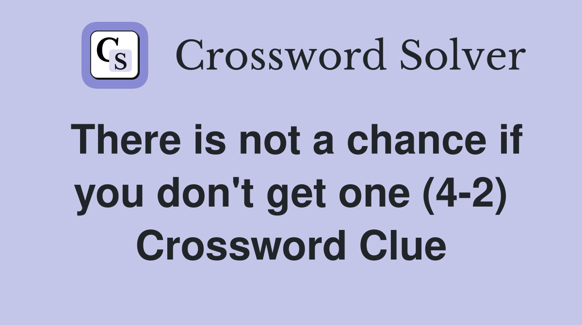 There is not a chance if you don't get one (4-2) Crossword Clue
