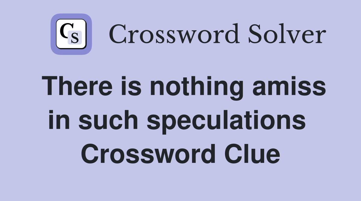 There is nothing amiss in such speculations  Crossword Clue