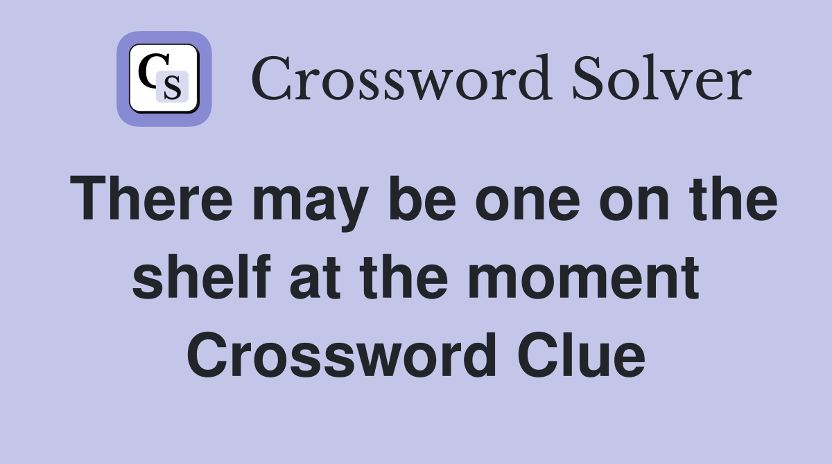 There may be one on the shelf at the moment Crossword Clue