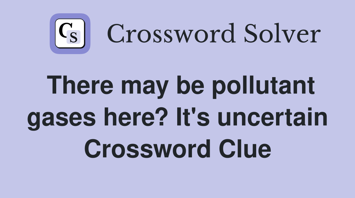 There may be pollutant gases here? It's uncertain Crossword Clue